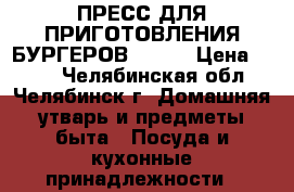 ПРЕСС ДЛЯ ПРИГОТОВЛЕНИЯ БУРГЕРОВ STUFZ › Цена ­ 350 - Челябинская обл., Челябинск г. Домашняя утварь и предметы быта » Посуда и кухонные принадлежности   